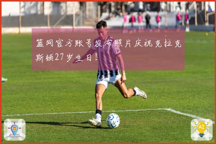 篮网官方账号发布照片庆祝克拉克斯顿27岁生日！