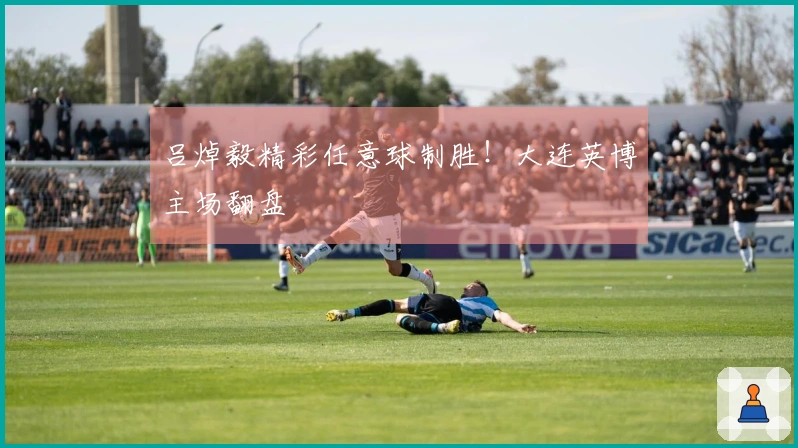 吕焯毅精彩任意球制胜！大连英博主场翻盘