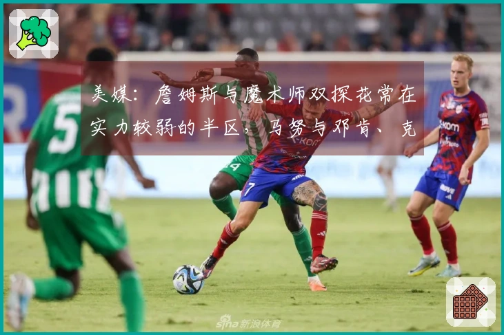 美媒：詹姆斯与魔术师双探花常在实力较弱的半区，马努与邓肯、克莱从未出现过