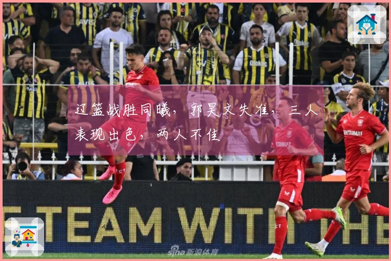 辽篮战胜同曦，郭昊文失准，三人表现出色，两人不佳