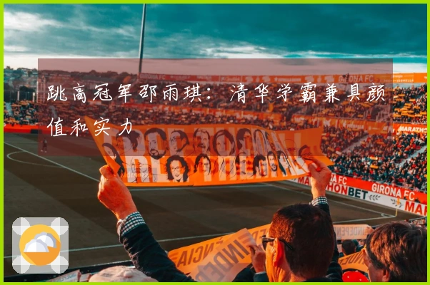 跳高冠军邵雨琪：清华学霸兼具颜值和实力