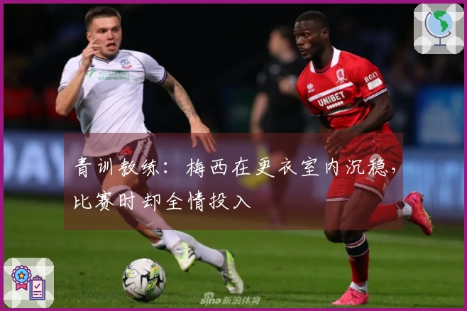青训教练：梅西在更衣室内沉稳，比赛时却全情投入