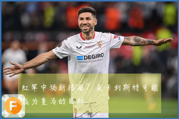 红军中场新格局？麦卡利斯特可能成为皇马的目标