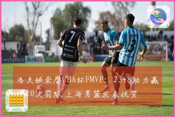 洛夫顿荣膺CBA杯FMVP：23+8助力赢得20次罚球 上海男篮发表祝贺