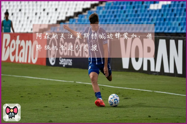 阿森纳关注莱斯特城边锋蒙加，借降级机会进行引援