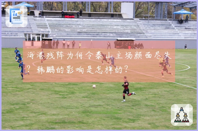 海港残阵为何令泰山主场颜面尽失?韩鹏的影响是怎样的?