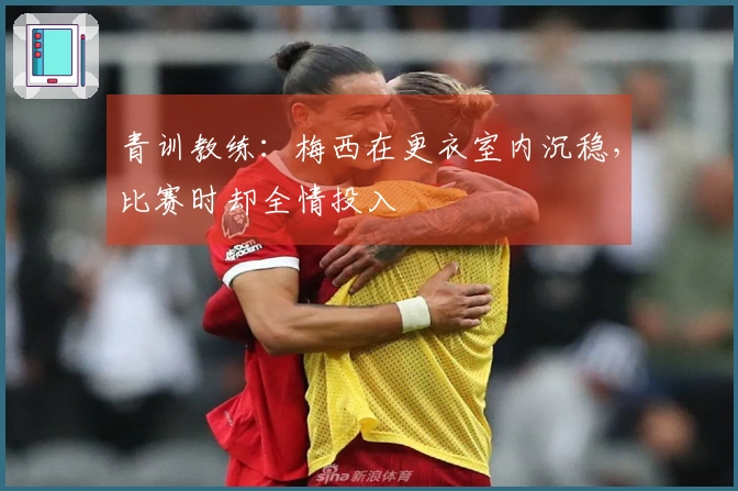 青训教练：梅西在更衣室内沉稳，比赛时却全情投入
