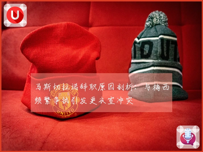 马斯切拉诺辞职原因剖析：与梅西频繁争执引发更衣室冲突