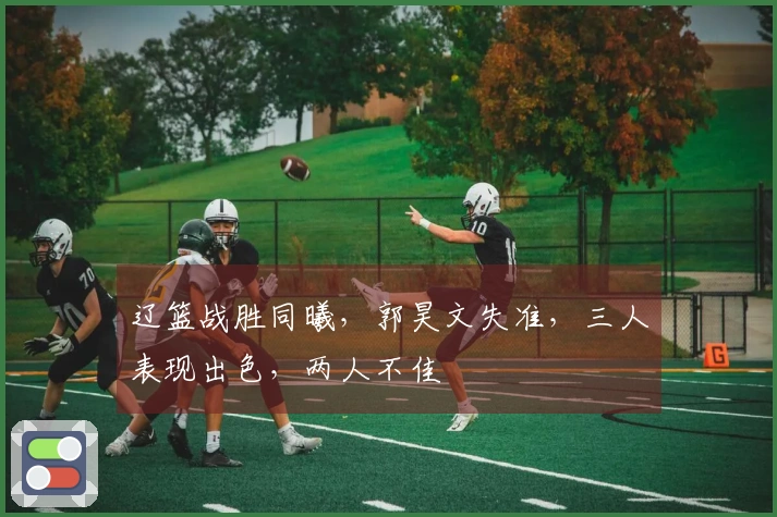 辽篮战胜同曦，郭昊文失准，三人表现出色，两人不佳