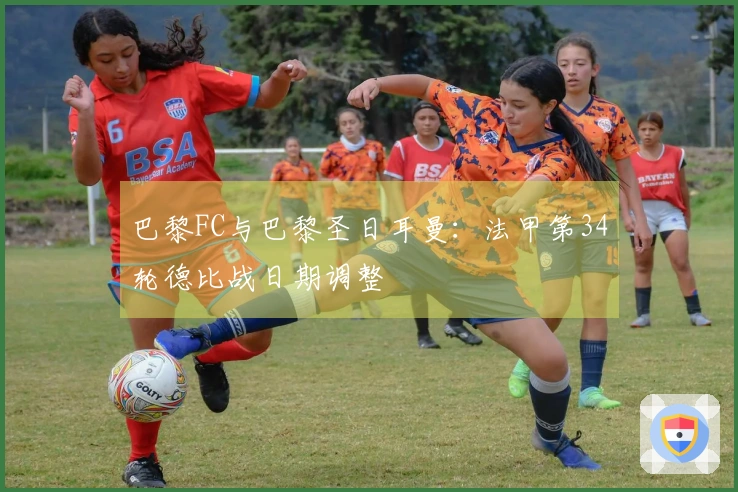 巴黎FC与巴黎圣日耳曼：法甲第34轮德比战日期调整