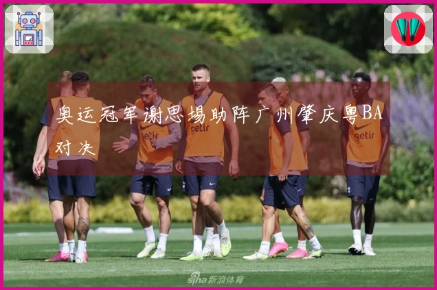 奥运冠军谢思埸助阵广州肇庆粤BA对决
