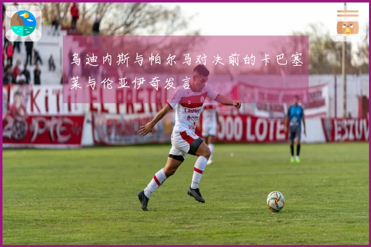 乌迪内斯与帕尔马对决前的卡巴塞莱与伦亚伊奇发言
