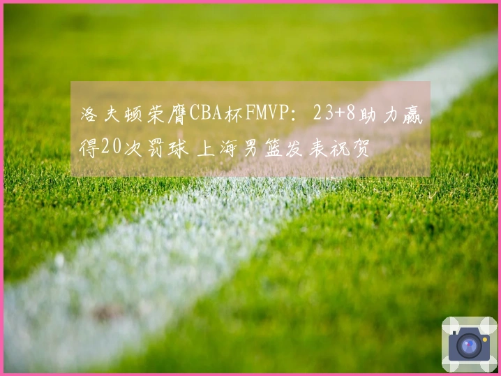 洛夫顿荣膺CBA杯FMVP：23+8助力赢得20次罚球 上海男篮发表祝贺