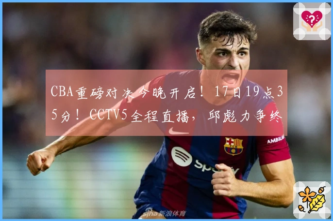 CBA重磅对决今晚开启！17日19点35分！CCTV5全程直播，邱彪力争终结五连败