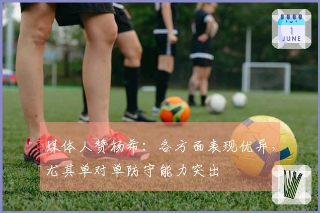 媒体人赞杨希：各方面表现优异，尤其单对单防守能力突出