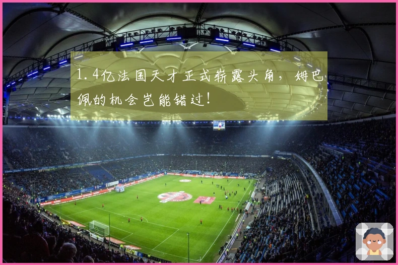 1.4亿法国天才正式崭露头角，姆巴佩的机会岂能错过！